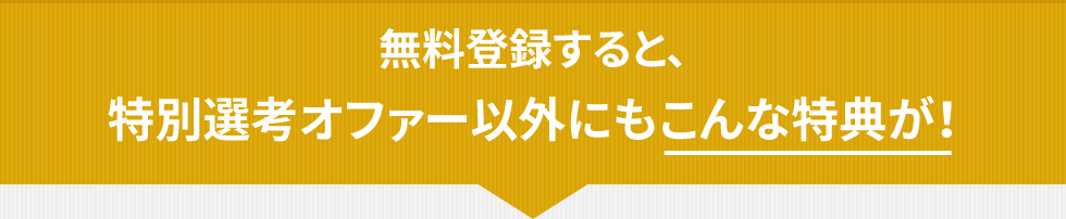 無料登録すると、特別選考オファー以外にもこんな特典が！