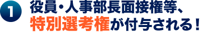 1.役員・人事部長面接権等、特別選考権が付与される！