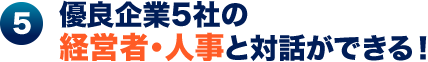 5.優良企業6社の経営者・人事と対話ができる！